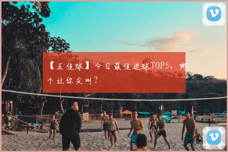 【五佳球】今日最佳进球TOP5，哪个让你尖叫？
