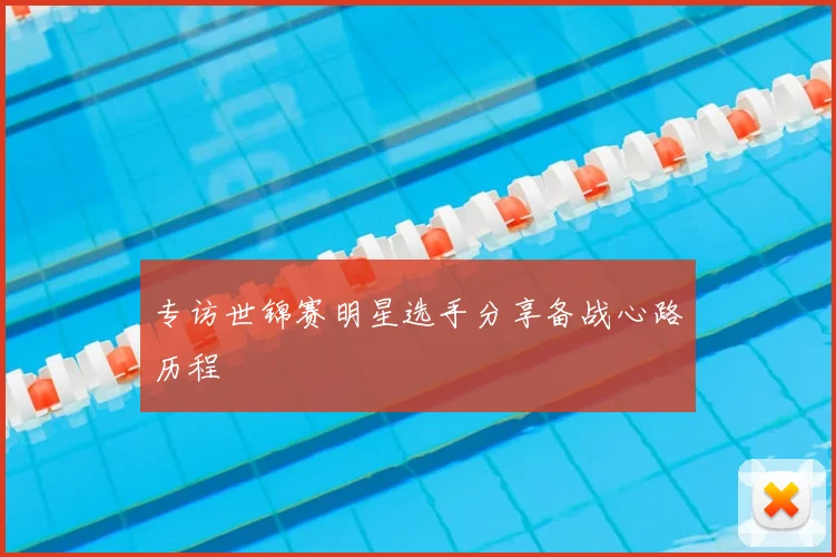 专访世锦赛明星选手分享备战心路历程