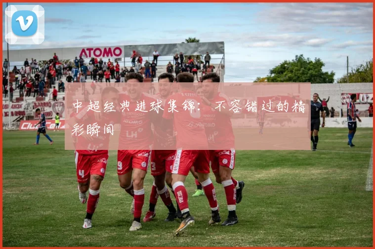 中超经典进球集锦：不容错过的精彩瞬间