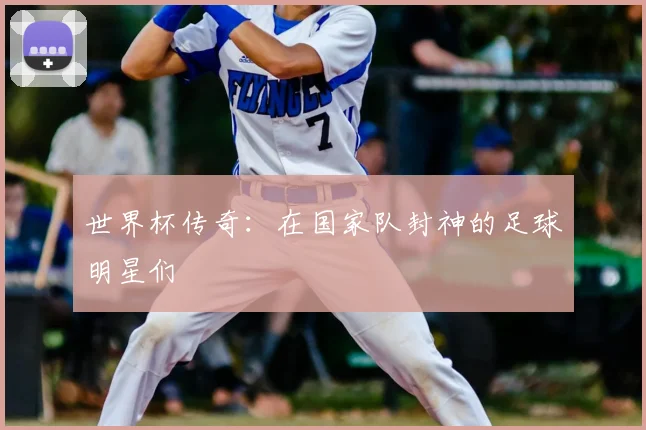 世界杯传奇：在国家队封神的足球明星们