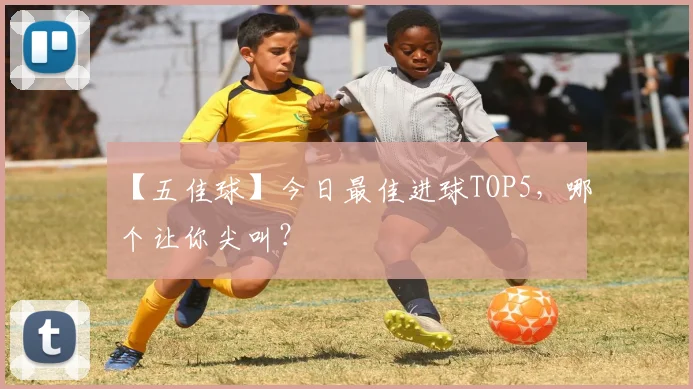 【五佳球】今日最佳进球TOP5，哪个让你尖叫？