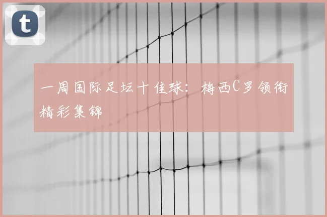 一周国际足坛十佳球：梅西C罗领衔精彩集锦